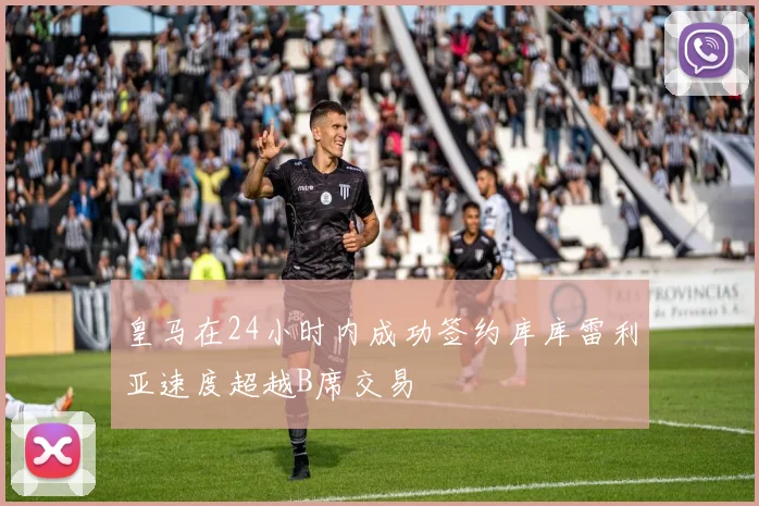 皇马在24小时内成功签约库库雷利亚速度超越B席交易