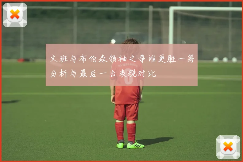文班与布伦森领袖之争谁更胜一筹分析与最后一击表现对比