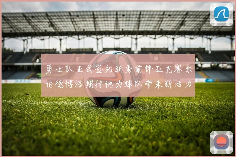 勇士队正式签约新秀前锋亚克赛尔伦德博格期待他为球队带来新活力