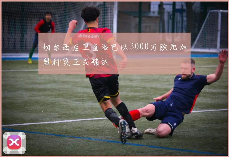 切尔西后卫查洛巴以3000万欧元加盟科莫正式确认