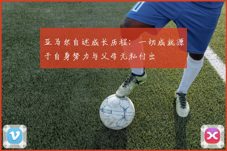 亚马尔自述成长历程：一切成就源于自身努力与父母无私付出