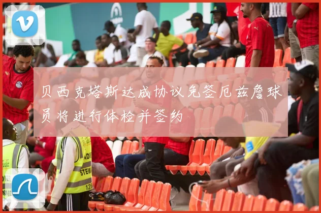 贝西克塔斯达成协议免签厄兹詹球员将进行体检并签约
