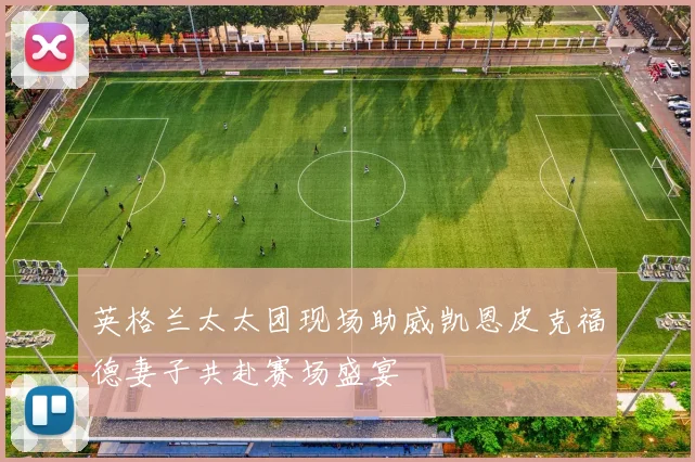 英格兰太太团现场助威凯恩皮克福德妻子共赴赛场盛宴