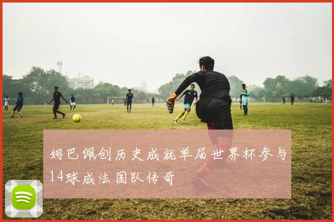姆巴佩创历史成就单届世界杯参与14球成法国队传奇