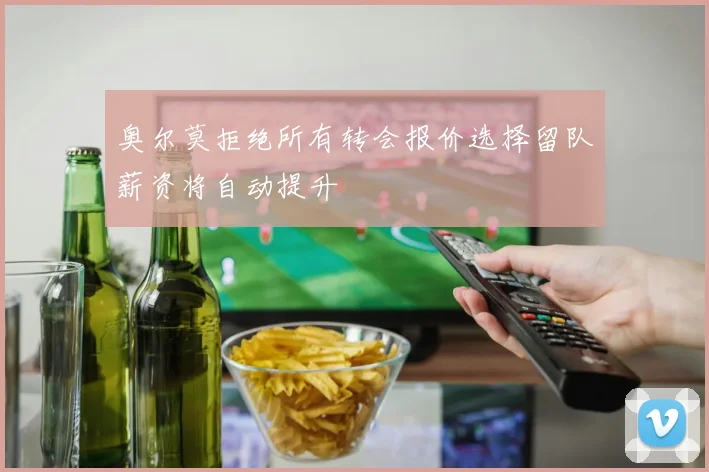奥尔莫拒绝所有转会报价选择留队薪资将自动提升