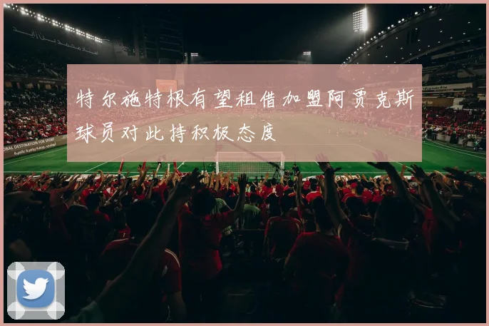 特尔施特根有望租借加盟阿贾克斯球员对此持积极态度