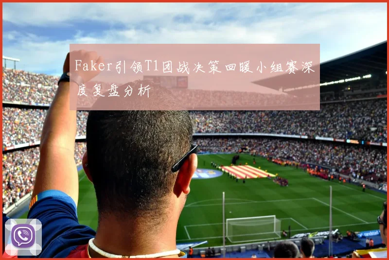 Faker引领T1团战决策回暖小组赛深度复盘分析