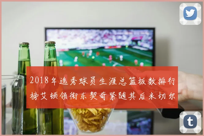 2018年选秀球员生涯总篮板数排行榜艾顿领衔东契奇紧随其后米切尔位居第四