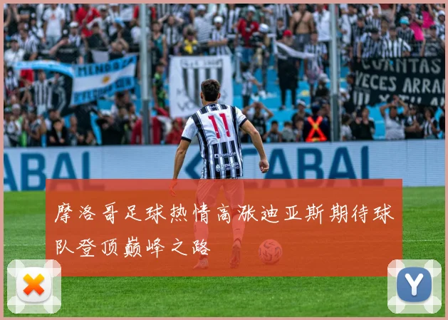 摩洛哥足球热情高涨迪亚斯期待球队登顶巅峰之路