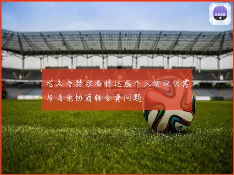 尤文与瑟尔洛特达成个人协议仍需与马竞协商转会费问题