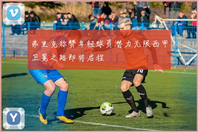 弗里克称赞年轻球员潜力无限西甲卫冕之路即将启程
