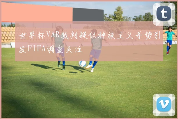 世界杯VAR裁判疑似种族主义手势引发FIFA调查关注