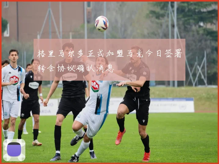 格里马尔多正式加盟马竞今日签署转会协议确认消息