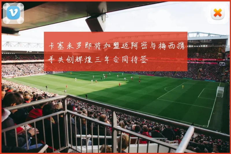 卡塞米罗即将加盟迈阿密与梅西携手共创辉煌三年合同待签