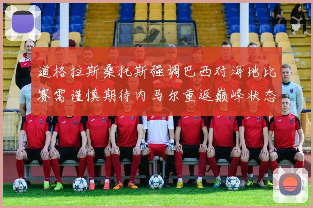 道格拉斯桑托斯强调巴西对海地比赛需谨慎期待内马尔重返巅峰状态