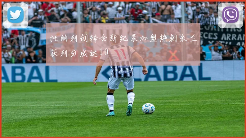 托纳利创转会新纪录加盟热刺米兰获利分成达10